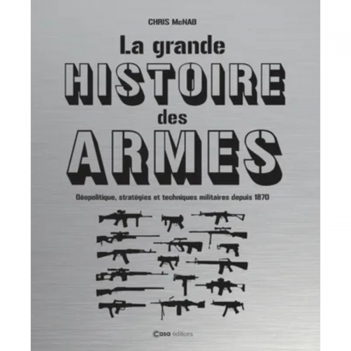 La grande histoire des armes - Géopolitique, stratégies et techniques militaires depuis 1870