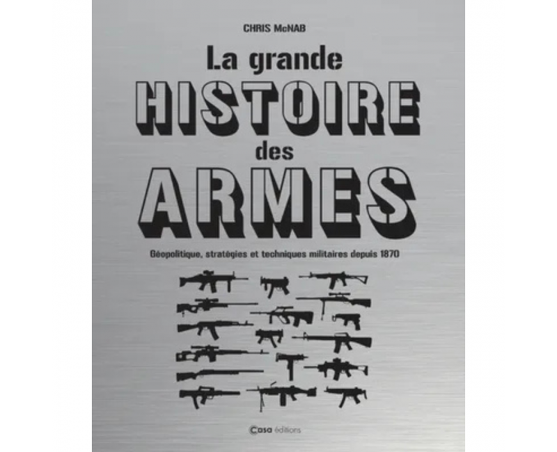 La grande histoire des armes - Géopolitique, stratégies et techniques militaires depuis 1870